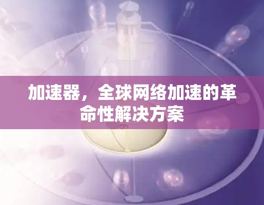 加速器,全球网络加速的革命性解决方案 加速器,全球网络加速的革命性解决方案