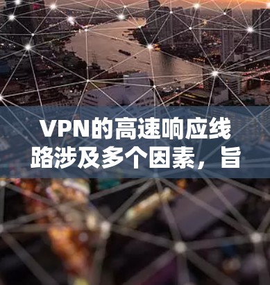 VPN的高速响应线路涉及多个因素,旨在确保快速且安全的网络连接。以下是详细的分步解释 VPN的高速响应线路涉及多个因素,旨在确保快速且安全的网络连接。以下是详细的分步解释