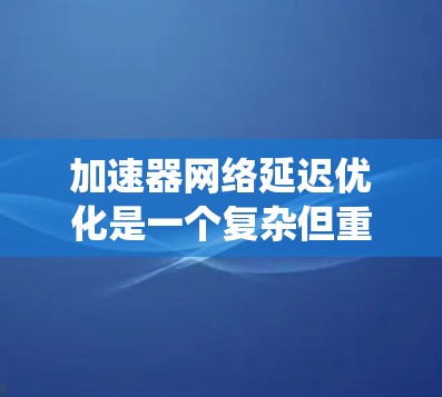 加速器网络延迟优化是一个复杂但重要的任务，涉及从物理层到应用层的多个方面。以下是对该问题的系统分析和总结