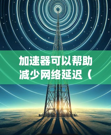 加速器可以帮助减少网络延迟(Ping值)但具体效果取决于加速器的类型和使用场景。以下是一些常见的方法和建议 加速器可以帮助减少网络延迟(Ping值)但具体效果取决于加速器的类型和使用场景。以下是一些常见的方法和建议