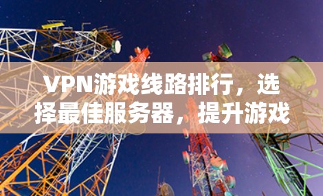 VPN游戏线路排行，选择最佳服务器，提升游戏体验