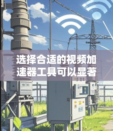 选择合适的视频加速器工具可以显著提升视频播放的流畅度,尤其是在网络环境有限的情况下。以下是根据您的需求整理的推荐步骤和工具选择 选择合适的视频加速器工具可以显著提升视频播放的流畅度,尤其是在网络环境有限的情况下。以下是根据您的需求整理的推荐步骤和工具选择