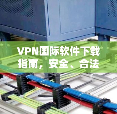 VPN国际软件下载指南,安全、合法与高效的方式 VPN国际软件下载指南,安全、合法与高效的方式