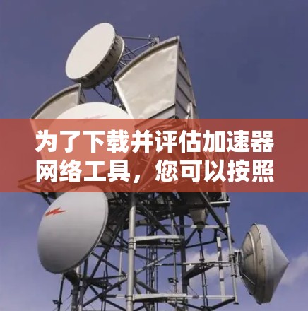 为了下载并评估加速器网络工具,您可以按照以下步骤进行 为了下载并评估加速器网络工具,您可以按照以下步骤进行