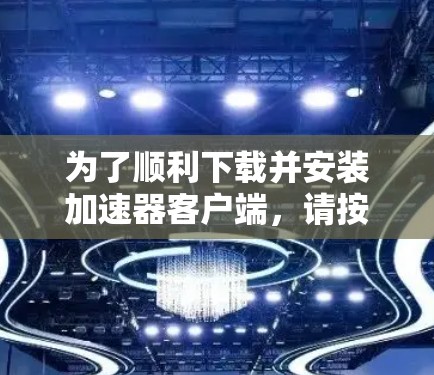 为了顺利下载并安装加速器客户端,请按照以下步骤操作 为了顺利下载并安装加速器客户端,请按照以下步骤操作