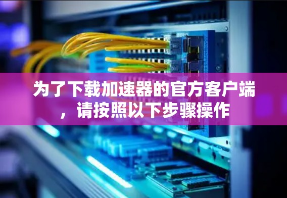 为了下载加速器的官方客户端,请按照以下步骤操作 为了下载加速器的官方客户端,请按照以下步骤操作