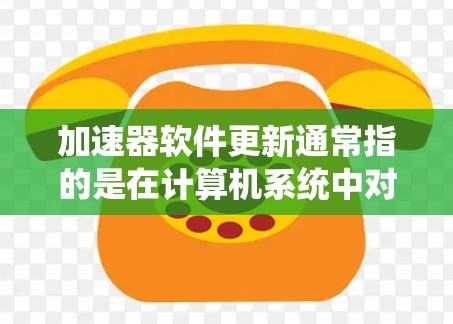 加速器软件更新通常指的是在计算机系统中对加速器(如GPU、网络加速器等)进行软件更新或驱动更新。以下是一些常见的加速器类型及其更新方法 加速器软件更新通常指的是在计算机系统中对加速器(如GPU、网络加速器等)进行软件更新或驱动更新。以下是一些常见的加速器类型及其更新方法
