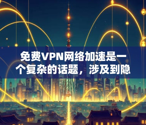 免费VPN网络加速是一个复杂的话题，涉及到隐私保护、速度、使用体验和潜在风险。以下是对免费VPN网络加速的分步骤总结和建议