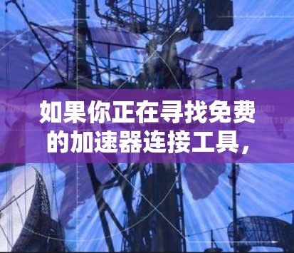 如果你正在寻找免费的加速器连接工具,可以考虑以下几种类型和工具 如果你正在寻找免费的加速器连接工具,可以考虑以下几种类型和工具
