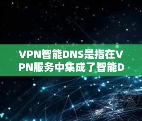 VPN智能DNS是指在VPN服务中集成了智能DNS功能,以提供更高效、更安全的网络服务。以下是关于VPN智能DNS的详细解释 VPN智能DNS是指在VPN服务中集成了智能DNS功能,以提供更高效、更安全的网络服务。以下是关于VPN智能DNS的详细解释