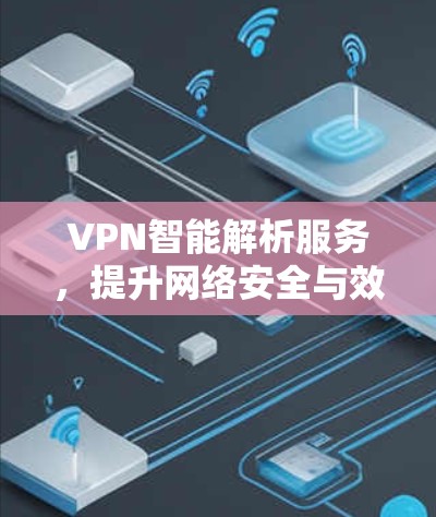 VPN智能解析服务,提升网络安全与效率的智能解决方案 VPN智能解析服务,提升网络安全与效率的智能解决方案
