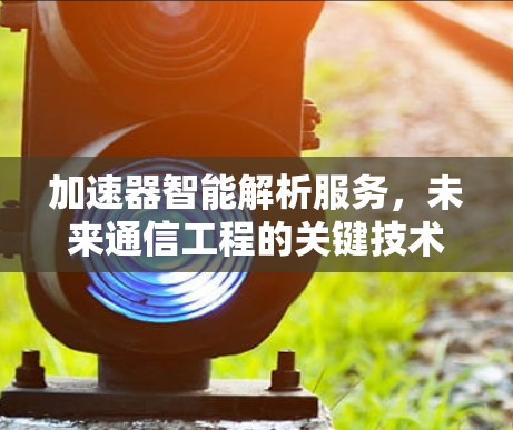 加速器智能解析服务,未来通信工程的关键技术 加速器智能解析服务,未来通信工程的关键技术