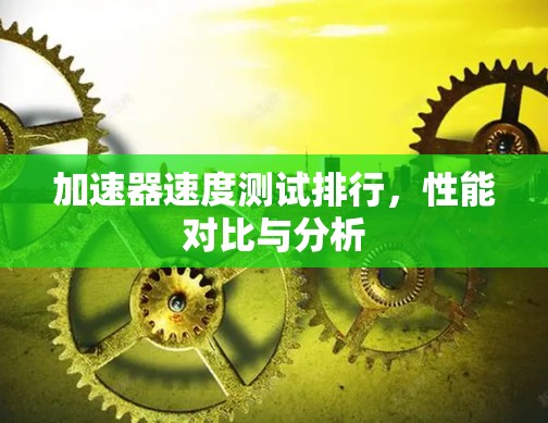 加速器速度测试排行,性能对比与分析 加速器速度测试排行,性能对比与分析