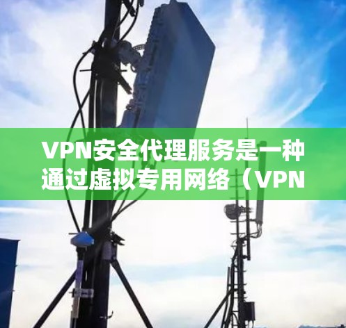 VPN安全代理服务是一种通过虚拟专用网络（VPN）或其他安全通道，为用户提供安全加密通信的服务，主要用于保护数据隐私和网络安全。以下是关于VPN安全代理服务的详细介绍
