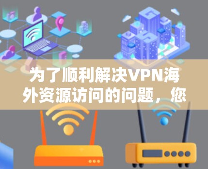 为了顺利解决VPN海外资源访问的问题,您可以按照以下步骤进行 为了顺利解决VPN海外资源访问的问题,您可以按照以下步骤进行