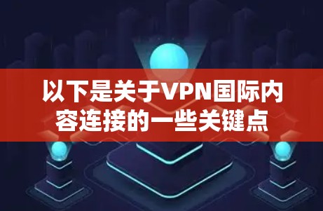 以下是关于VPN国际内容连接的一些关键点 以下是关于VPN国际内容连接的一些关键点