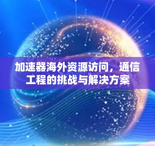 加速器海外资源访问,通信工程的挑战与解决方案 加速器海外资源访问,通信工程的挑战与解决方案