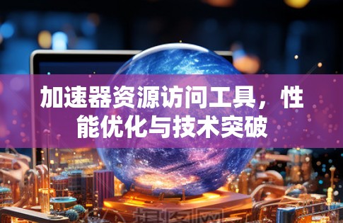 加速器资源访问工具,性能优化与技术突破 加速器资源访问工具,性能优化与技术突破