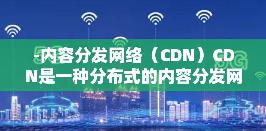 -内容分发网络（CDN）CDN是一种分布式的内容分发网络，通过将内容存储在全球范围内的服务器上，快速满足用户的内容请求。加速器可能与CDN结合使用，进一步提升内容的加载速度和可用性