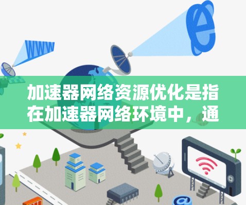 加速器网络资源优化是指在加速器网络环境中，通过优化资源配置、网络性能和管理策略，以提高网络资源利用率、降低延迟和带宽占用，从而提升整体网络性能。以下是一些关键的优化策略和方法