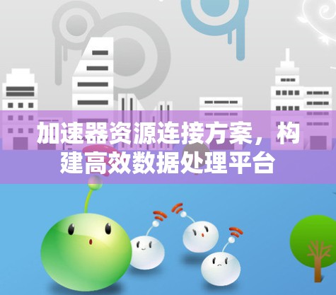 加速器资源连接方案,构建高效数据处理平台 加速器资源连接方案,构建高效数据处理平台