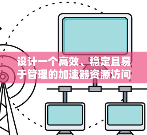 设计一个高效、稳定且易于管理的加速器资源访问服务需要综合考虑多个关键因素。以下是一个结构化的解决方案，涵盖了从架构设计到实际实施的各个方面