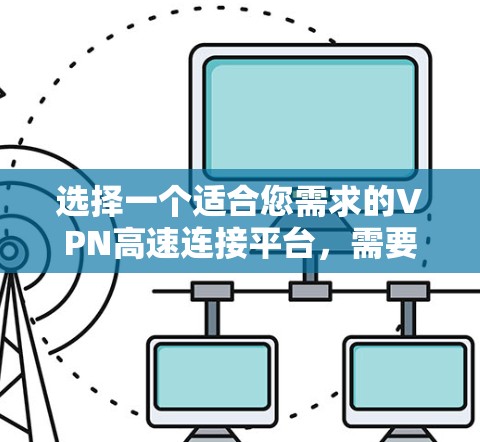 选择一个适合您需求的VPN高速连接平台,需要综合考虑以下几个关键因素 选择一个适合您需求的VPN高速连接平台,需要综合考虑以下几个关键因素