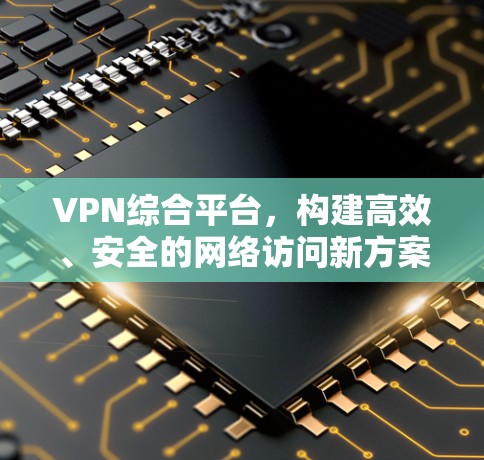 VPN综合平台,构建高效、安全的网络访问新方案 VPN综合平台,构建高效、安全的网络访问新方案