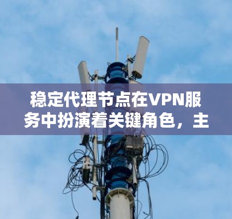 稳定代理节点在VPN服务中扮演着关键角色，主要提供高安全性、高性能和可靠连接的优势，适用于需要高度网络安全的用户，如企业和政府机构。以下是对稳定代理节点的详细分析