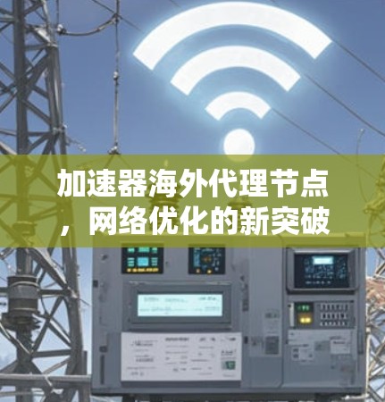 加速器海外代理节点,网络优化的新突破 加速器海外代理节点,网络优化的新突破