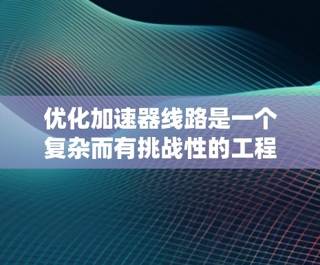 优化加速器线路是一个复杂而有挑战性的工程任务，需要系统性地分析、设计、测试和验证。以下是一个结构化的步骤指南，帮助您逐步实现加速器线路的优化