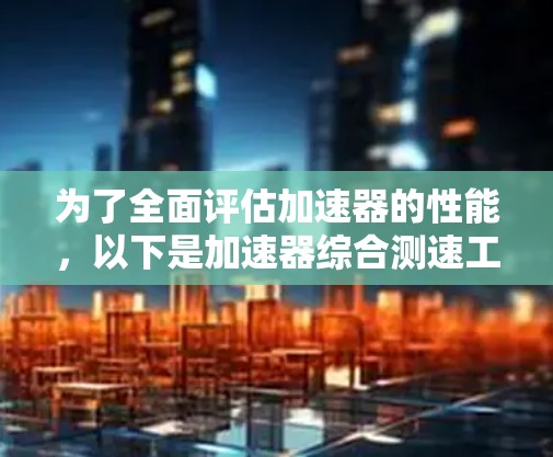 为了全面评估加速器的性能，以下是加速器综合测速工具的详细结构和步骤