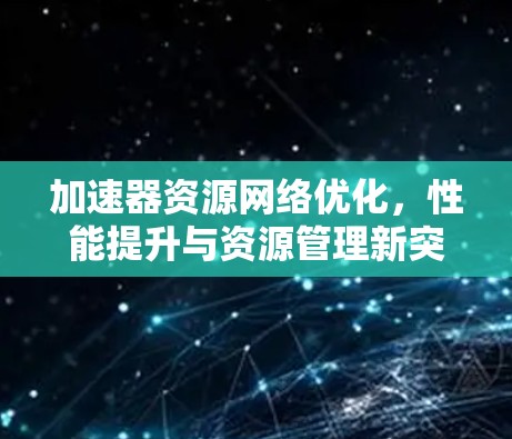 加速器资源网络优化,性能提升与资源管理新突破 加速器资源网络优化,性能提升与资源管理新突破