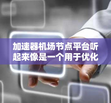 加速器机场节点平台听起来像是一个用于优化网络性能或数据处理的平台，可能与以下内容相关