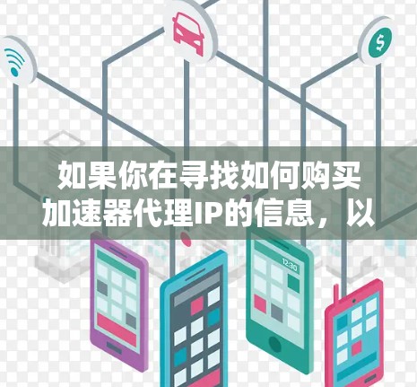 如果你在寻找如何购买加速器代理IP的信息，以下是一些可能会对你有帮助的步骤和建议