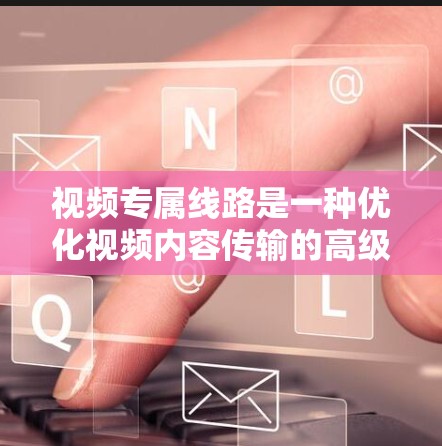 视频专属线路是一种优化视频内容传输的高级VPN服务，它通过为视频内容分配专用高带宽和优化的网络路径，确保高速、低延迟的传输，提升用户体验。以下是对视频专属线路的详细分析