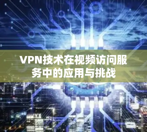 VPN技术在视频访问服务中的应用与挑战 VPN技术在视频访问服务中的应用与挑战