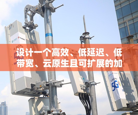 设计一个高效、低延迟、低带宽、云原生且可扩展的加速器视频网络方案,需要综合考虑多个关键因素。以下是对该方案的总结和建议 设计一个高效、低延迟、低带宽、云原生且可扩展的加速器视频网络方案,需要综合考虑多个关键因素。以下是对该方案的总结和建议