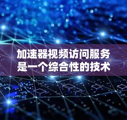 加速器视频访问服务是一个综合性的技术解决方案，旨在通过多种方法提升视频内容的访问速度和用户体验。以下是加速器视频访问服务的详细介绍