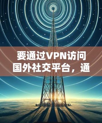 要通过VPN访问国外社交平台，通常需要以下步骤