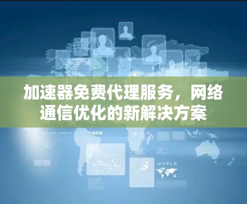 加速器免费代理服务,网络通信优化的新解决方案 加速器免费代理服务,网络通信优化的新解决方案