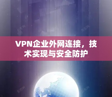 VPN企业外网连接,技术实现与安全防护 VPN企业外网连接,技术实现与安全防护