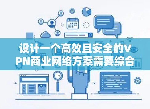 设计一个高效且安全的VPN商业网络方案需要综合考虑多个关键因素。以下是一个结构化的方案,涵盖各个重要方面,帮助您构建一个稳固的网络基础 设计一个高效且安全的VPN商业网络方案需要综合考虑多个关键因素。以下是一个结构化的方案,涵盖各个重要方面,帮助您构建一个稳固的网络基础