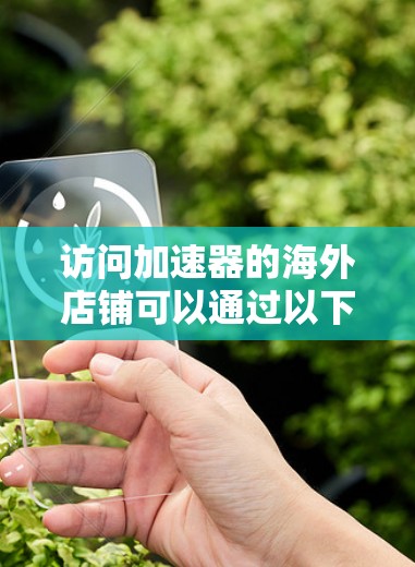 访问加速器的海外店铺可以通过以下步骤进行 访问加速器的海外店铺可以通过以下步骤进行