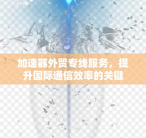 加速器外贸专线服务,提升国际通信效率的关键 加速器外贸专线服务,提升国际通信效率的关键