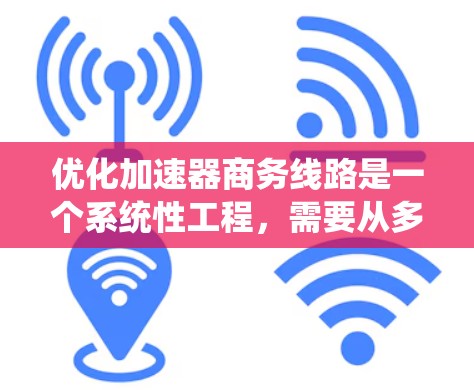优化加速器商务线路是一个系统性工程,需要从多个维度进行全面评估和规划。以下是优化过程的分步指南 优化加速器商务线路是一个系统性工程,需要从多个维度进行全面评估和规划。以下是优化过程的分步指南