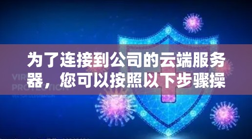 为了连接到公司的云端服务器,您可以按照以下步骤操作 为了连接到公司的云端服务器,您可以按照以下步骤操作