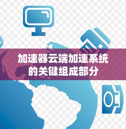 加速器云端加速系统的关键组成部分 加速器云端加速系统的关键组成部分