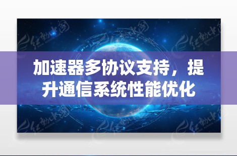 加速器多协议支持,提升通信系统性能优化 加速器多协议支持,提升通信系统性能优化