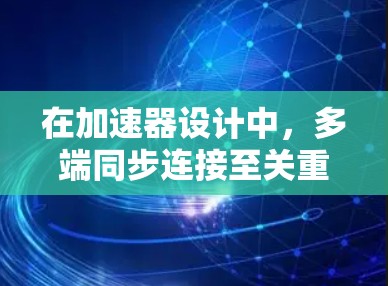 在加速器设计中,多端同步连接至关重要,确保各部分协调工作,稳定加速粒子。以下是对多端同步连接的详细分析 在加速器设计中,多端同步连接至关重要,确保各部分协调工作,稳定加速粒子。以下是对多端同步连接的详细分析